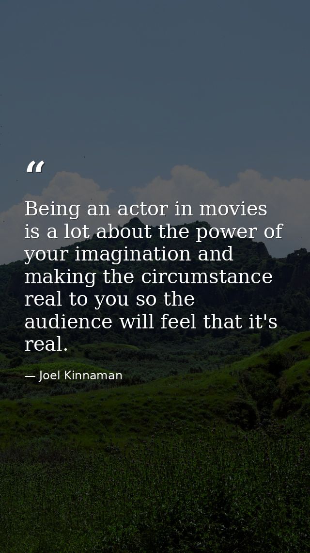 Being an actor in movies is a lot about the power of your imagination and making the circumstance real to you so the aud — Joel Kinnaman