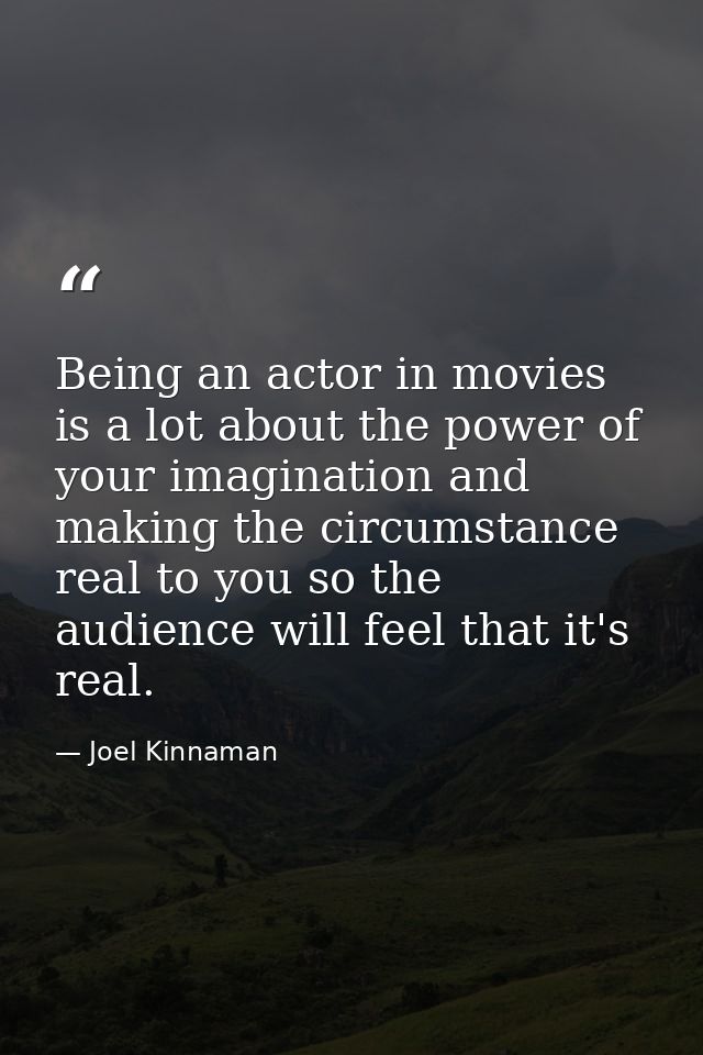 Being an actor in movies is a lot about the power of your imagination and making the circumstance real to you so the aud — Joel Kinnaman