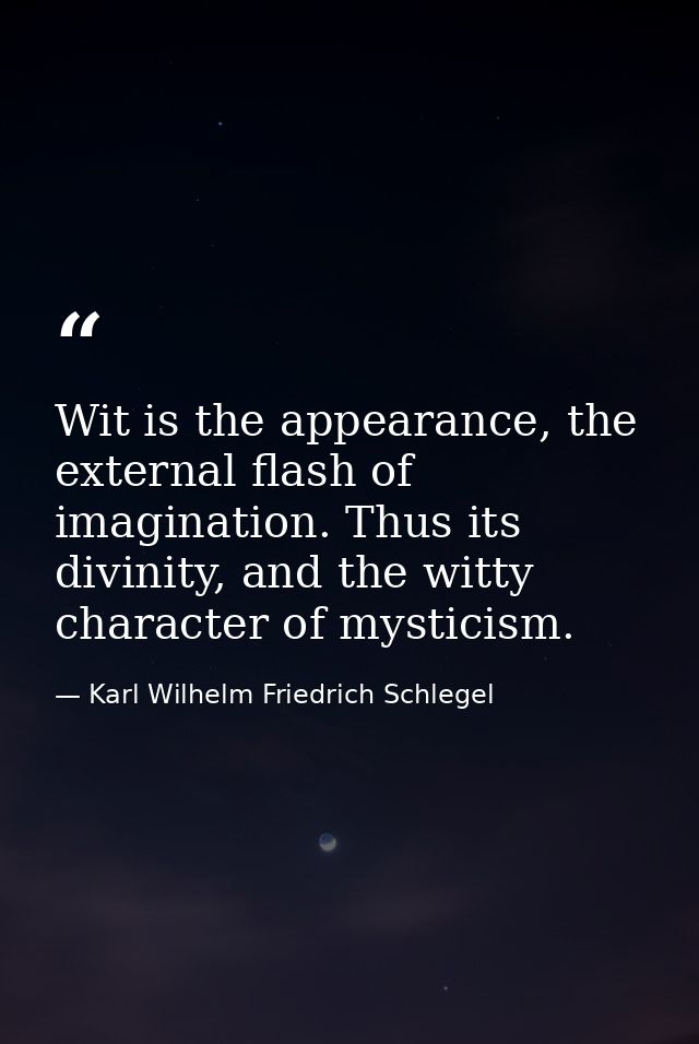 Wit is the appearance, the external flash of imagination. Thus its divinity, and the witty character of mysticism. — Karl Wilhelm Friedrich Schlegel