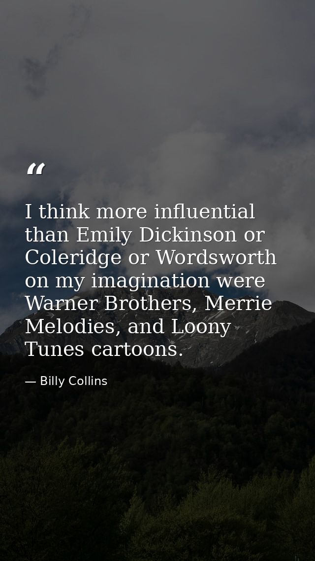 I think more influential than Emily Dickinson or Coleridge or Wordsworth on my imagination were Warner Brothers, Merrie  — Billy Collins