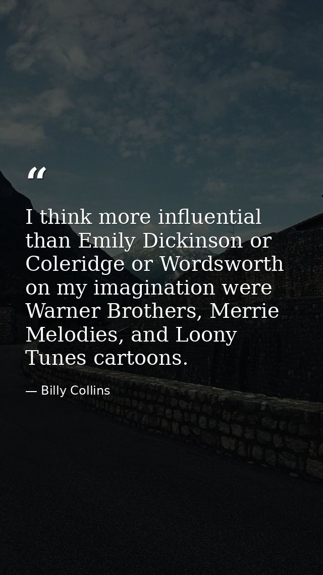 I think more influential than Emily Dickinson or Coleridge or Wordsworth on my imagination were Warner Brothers, Merrie  — Billy Collins