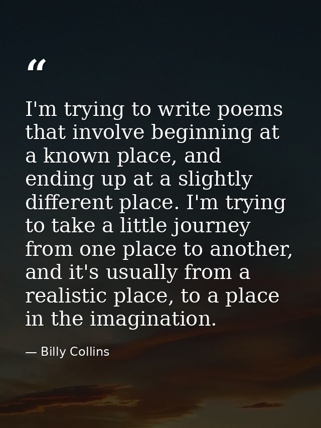 I'm trying to write poems that involve beginning at a known place, and ending up at a slightly different place. I'm tryi — Billy Collins