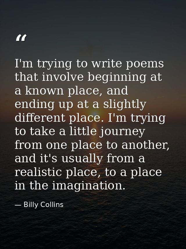 I'm trying to write poems that involve beginning at a known place, and ending up at a slightly different place. I'm tryi — Billy Collins