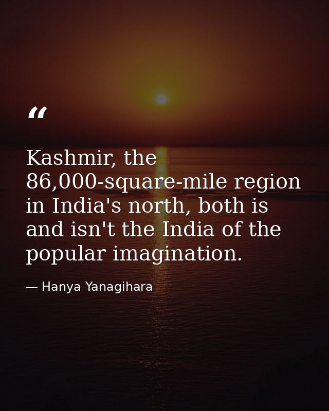 Kashmir, the 86,000-square-mile region in India's north, both is and isn't the India of the popular imagination. — Hanya Yanagihara