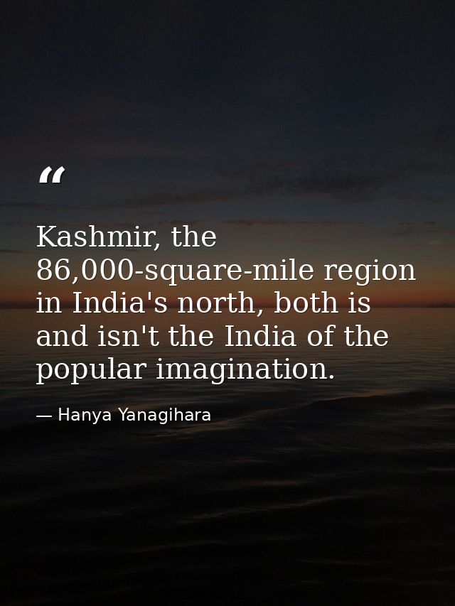 Kashmir, the 86,000-square-mile region in India's north, both is and isn't the India of the popular imagination. — Hanya Yanagihara