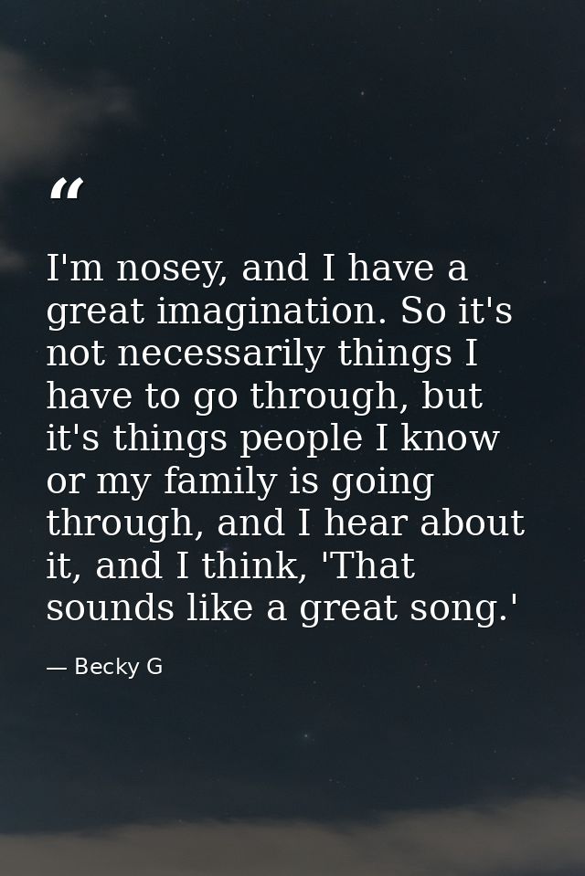 I'm nosey, and I have a great imagination. So it's not necessarily things I have to go through, but it's things people I — Becky G
