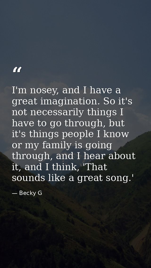 I'm nosey, and I have a great imagination. So it's not necessarily things I have to go through, but it's things people I — Becky G