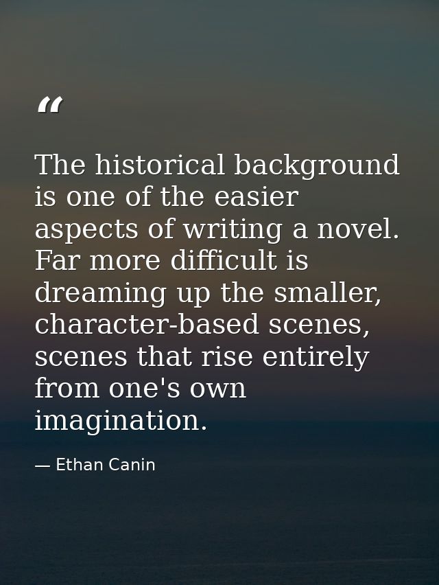 The historical background is one of the easier aspects of writing a novel. Far more difficult is dreaming up the smaller — Ethan Canin