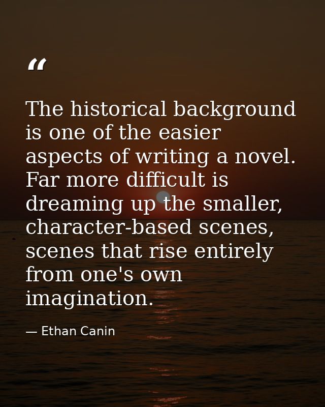 The historical background is one of the easier aspects of writing a novel. Far more difficult is dreaming up the smaller — Ethan Canin