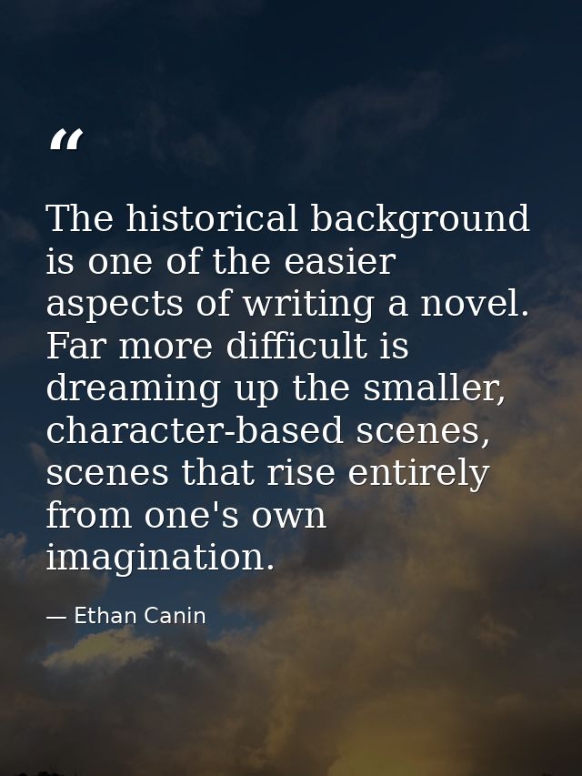 The historical background is one of the easier aspects of writing a novel. Far more difficult is dreaming up the smaller — Ethan Canin