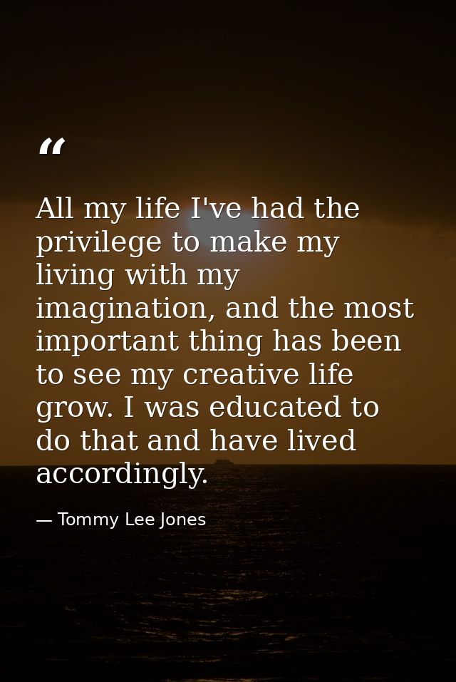 All my life I've had the privilege to make my living with my imagination, and the most important thing has been to see m — Tommy Lee Jones