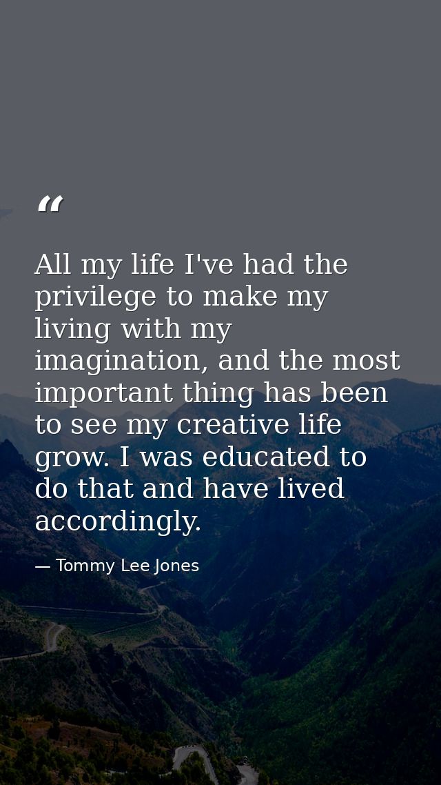 All my life I've had the privilege to make my living with my imagination, and the most important thing has been to see m — Tommy Lee Jones