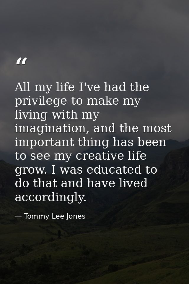 All my life I've had the privilege to make my living with my imagination, and the most important thing has been to see m — Tommy Lee Jones