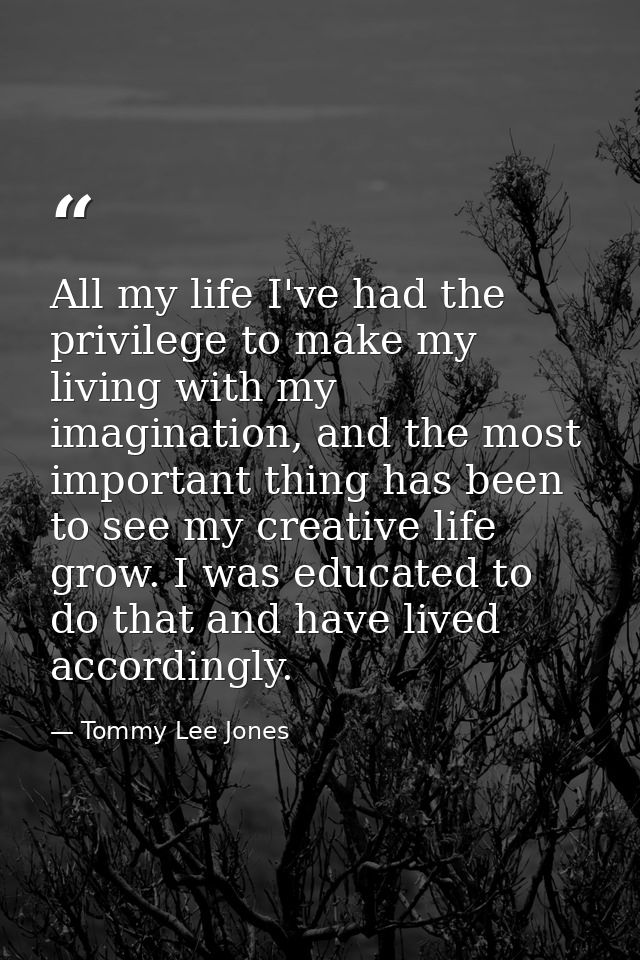 All my life I've had the privilege to make my living with my imagination, and the most important thing has been to see m — Tommy Lee Jones