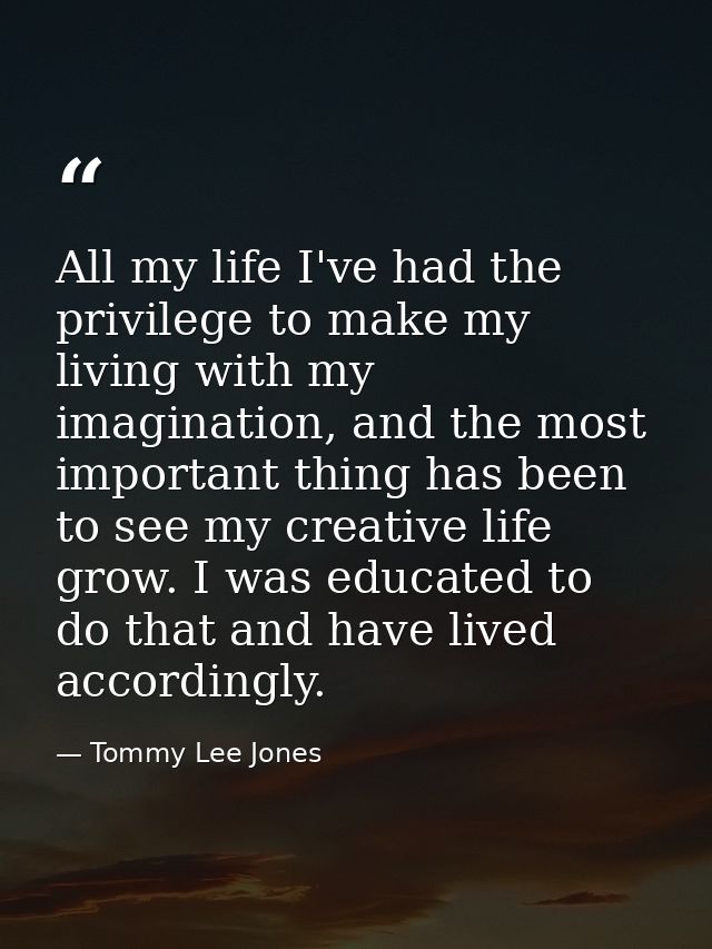 All my life I've had the privilege to make my living with my imagination, and the most important thing has been to see m — Tommy Lee Jones