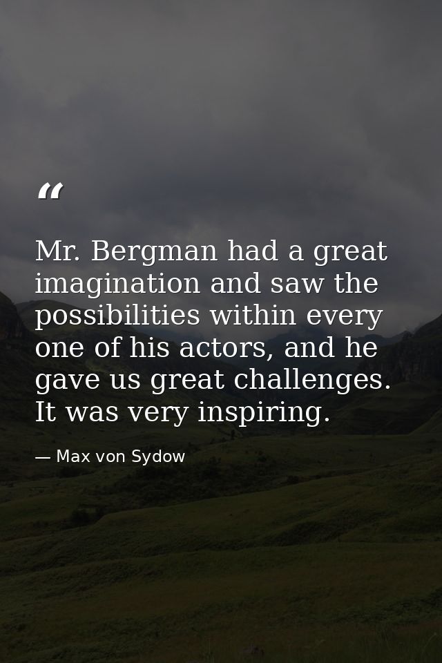 Mr. Bergman had a great imagination and saw the possibilities within every one of his actors, and he gave us great chall — Max von Sydow