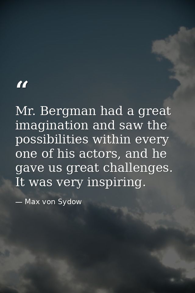 Mr. Bergman had a great imagination and saw the possibilities within every one of his actors, and he gave us great chall — Max von Sydow