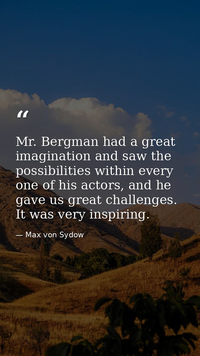 Mr. Bergman had a great imagination and saw the possibilities within every one of his actors, and he gave us great chall — Max von Sydow