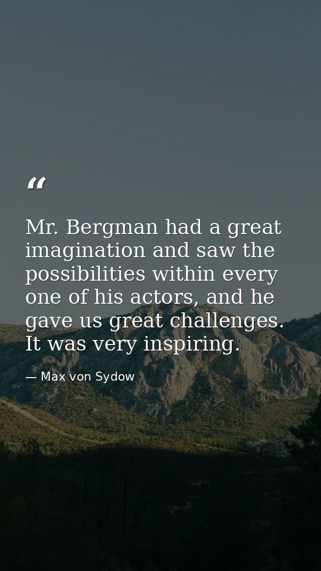 Mr. Bergman had a great imagination and saw the possibilities within every one of his actors, and he gave us great chall — Max von Sydow
