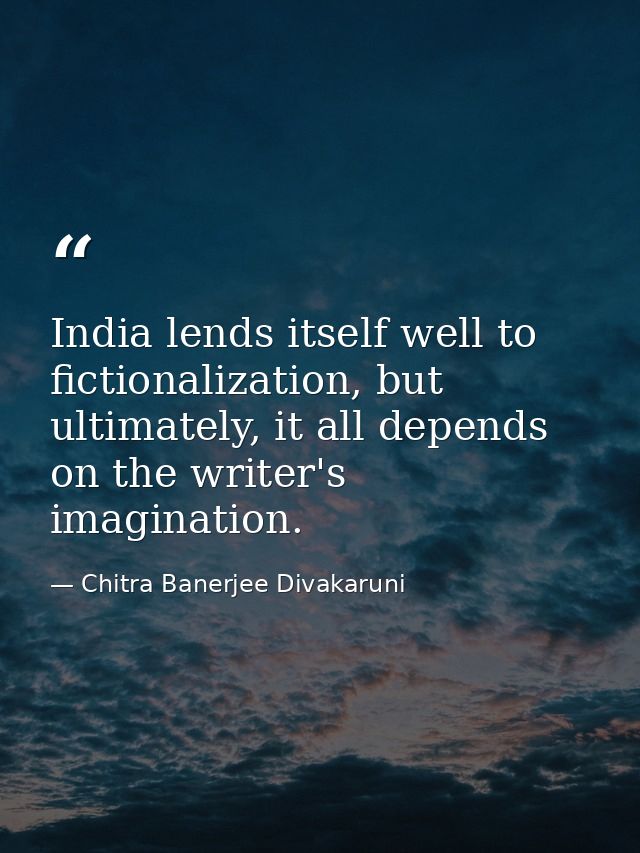 India lends itself well to fictionalization, but ultimately, it all depends on the writer's imagination. — Chitra Banerjee Divakaruni