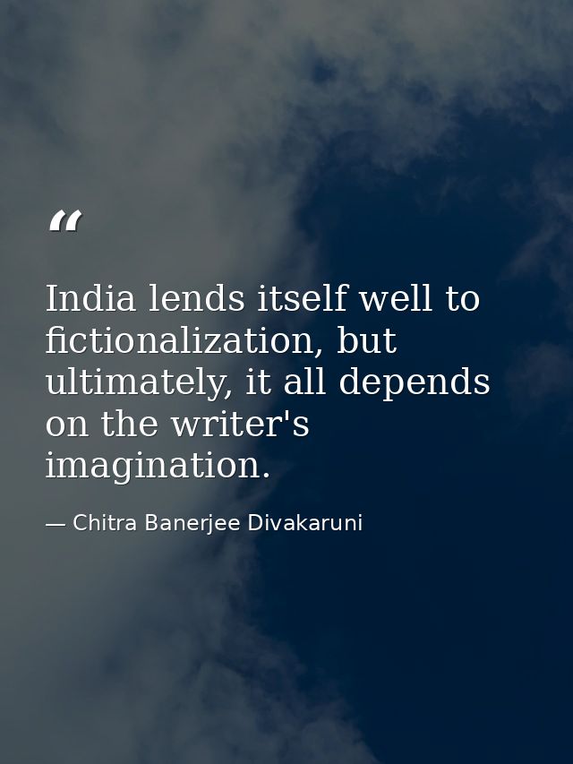 India lends itself well to fictionalization, but ultimately, it all depends on the writer's imagination. — Chitra Banerjee Divakaruni