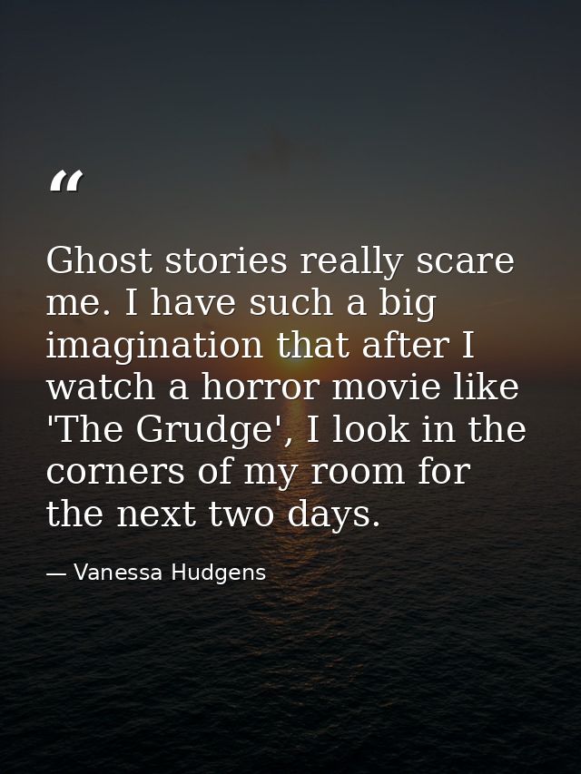 Ghost stories really scare me. I have such a big imagination that after I watch a horror movie like 'The Grudge', I look — Vanessa Hudgens