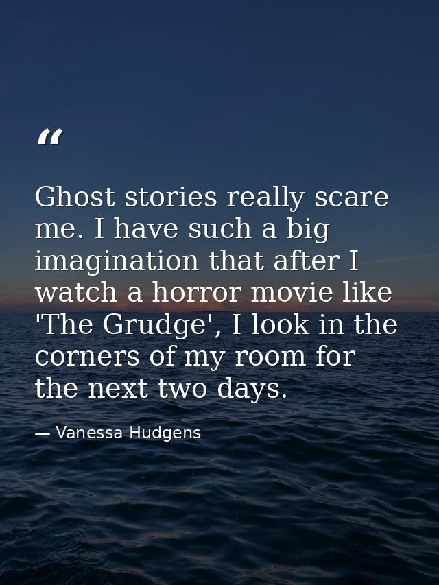 Ghost stories really scare me. I have such a big imagination that after I watch a horror movie like 'The Grudge', I look — Vanessa Hudgens