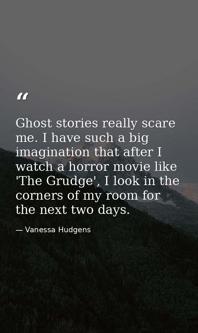Ghost stories really scare me. I have such a big imagination that after I watch a horror movie like 'The Grudge', I look — Vanessa Hudgens