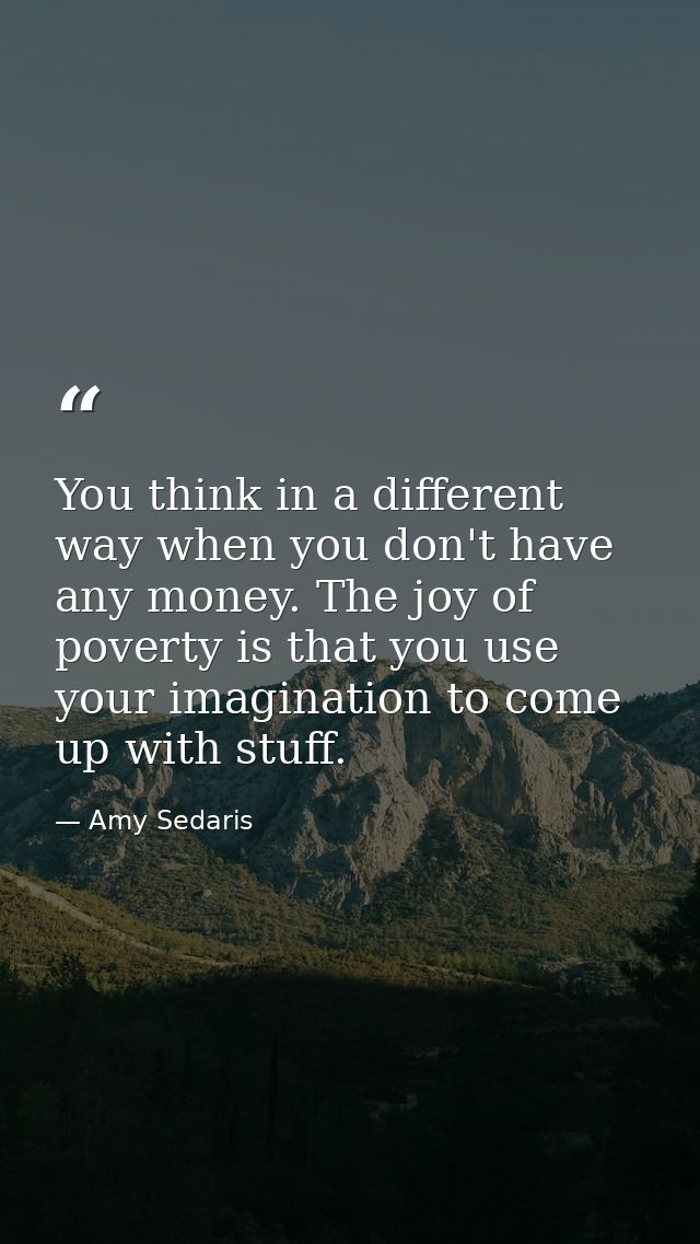 You think in a different way when you don't have any money. The joy of poverty is that you use your imagination to come  — Amy Sedaris
