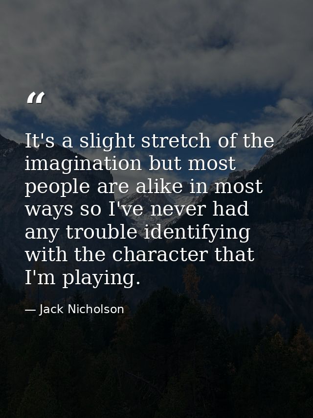 It's a slight stretch of the imagination but most people are alike in most ways so I've never had any trouble identifyin — Jack Nicholson