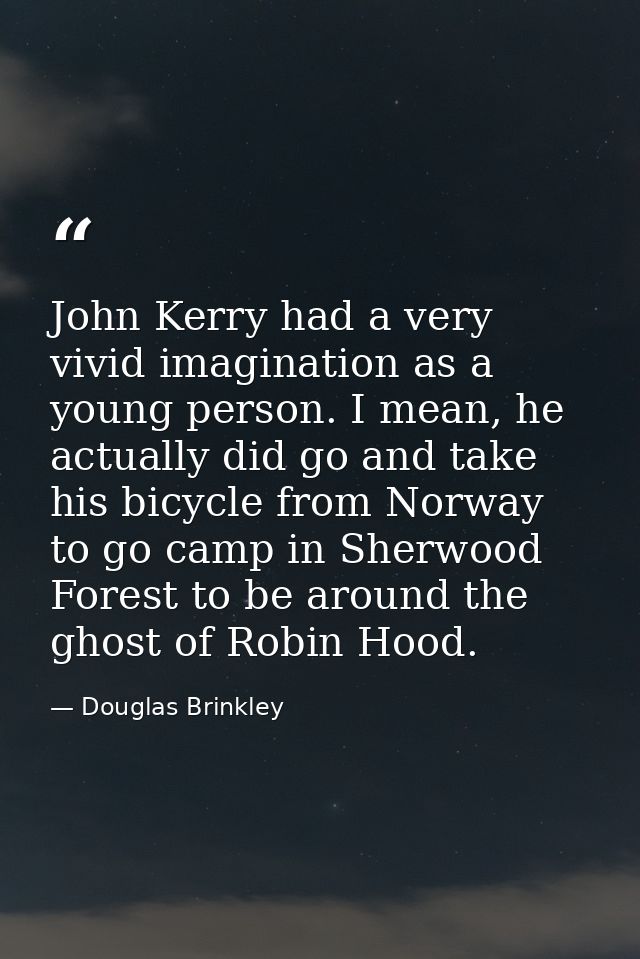 John Kerry had a very vivid imagination as a young person. I mean, he actually did go and take his bicycle from Norway t — Douglas Brinkley