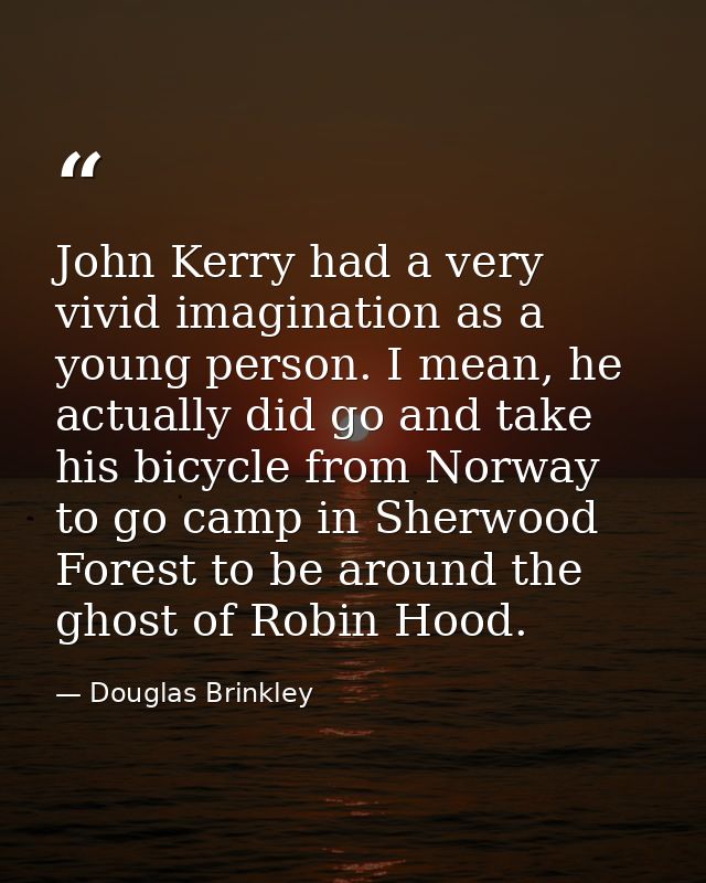John Kerry had a very vivid imagination as a young person. I mean, he actually did go and take his bicycle from Norway t — Douglas Brinkley
