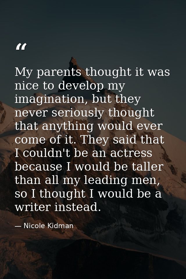 My parents thought it was nice to develop my imagination, but they never seriously thought that anything would ever come — Nicole Kidman