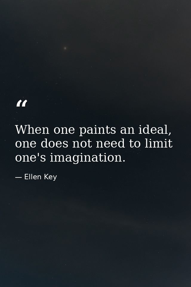 When one paints an ideal, one does not need to limit one's imagination. — Ellen Key