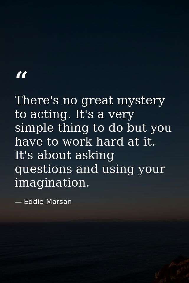 There's no great mystery to acting. It's a very simple thing to do but you have to work hard at it. It's about asking qu — Eddie Marsan