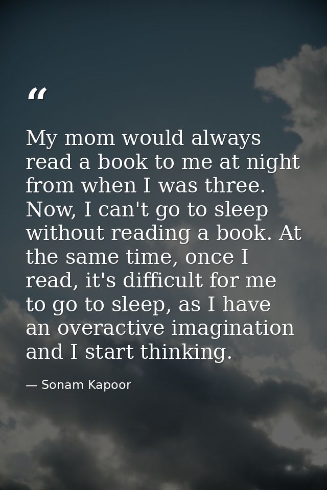 My mom would always read a book to me at night from when I was three. Now, I can't go to sleep without reading a book. A — Sonam Kapoor