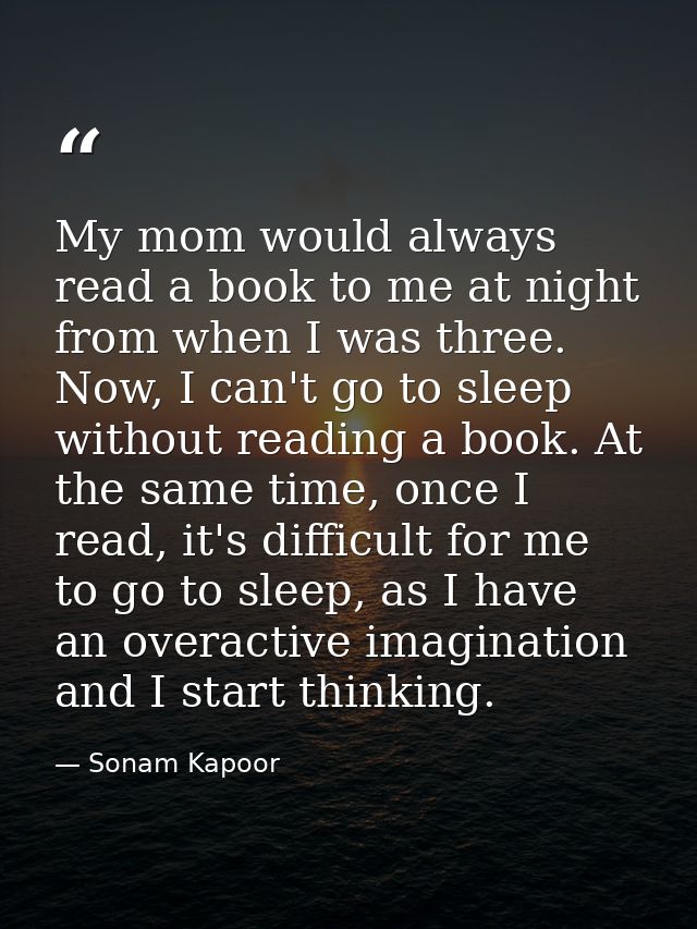 My mom would always read a book to me at night from when I was three. Now, I can't go to sleep without reading a book. A — Sonam Kapoor