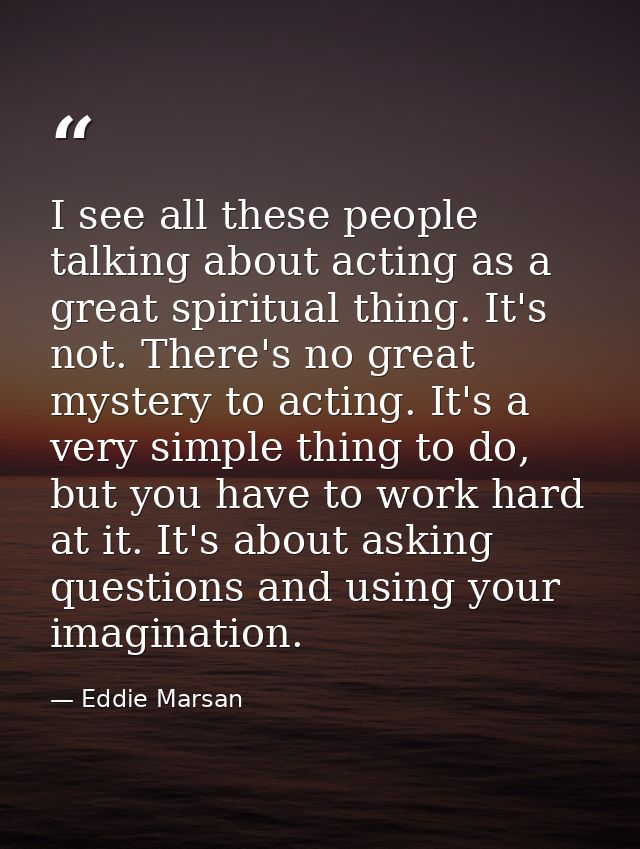 I see all these people talking about acting as a great spiritual thing. It's not. There's no great mystery to acting. It — Eddie Marsan