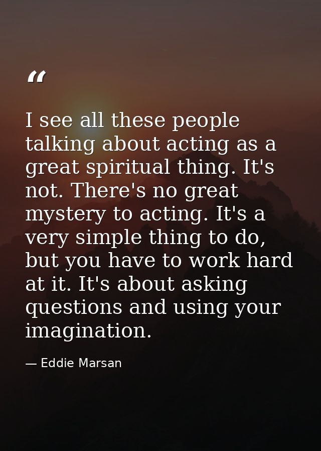 I see all these people talking about acting as a great spiritual thing. It's not. There's no great mystery to acting. It — Eddie Marsan