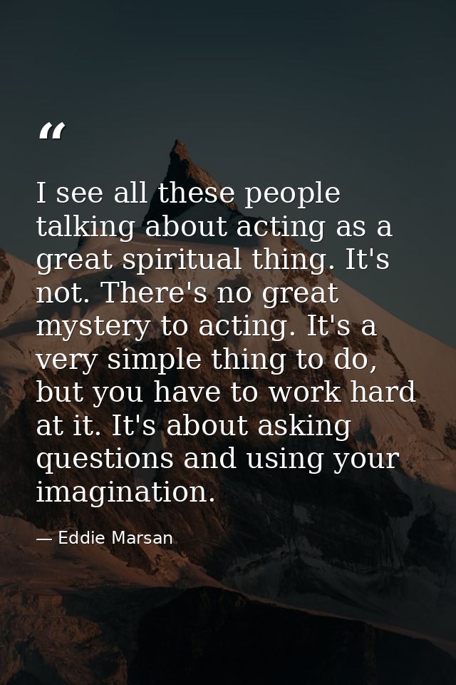 I see all these people talking about acting as a great spiritual thing. It's not. There's no great mystery to acting. It — Eddie Marsan
