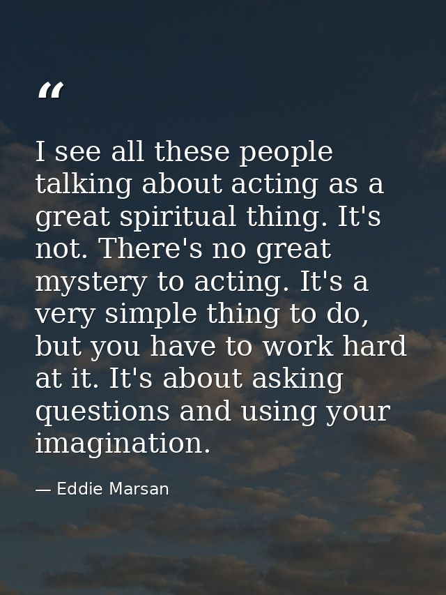 I see all these people talking about acting as a great spiritual thing. It's not. There's no great mystery to acting. It — Eddie Marsan