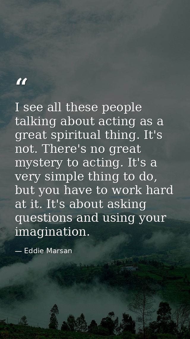 I see all these people talking about acting as a great spiritual thing. It's not. There's no great mystery to acting. It — Eddie Marsan