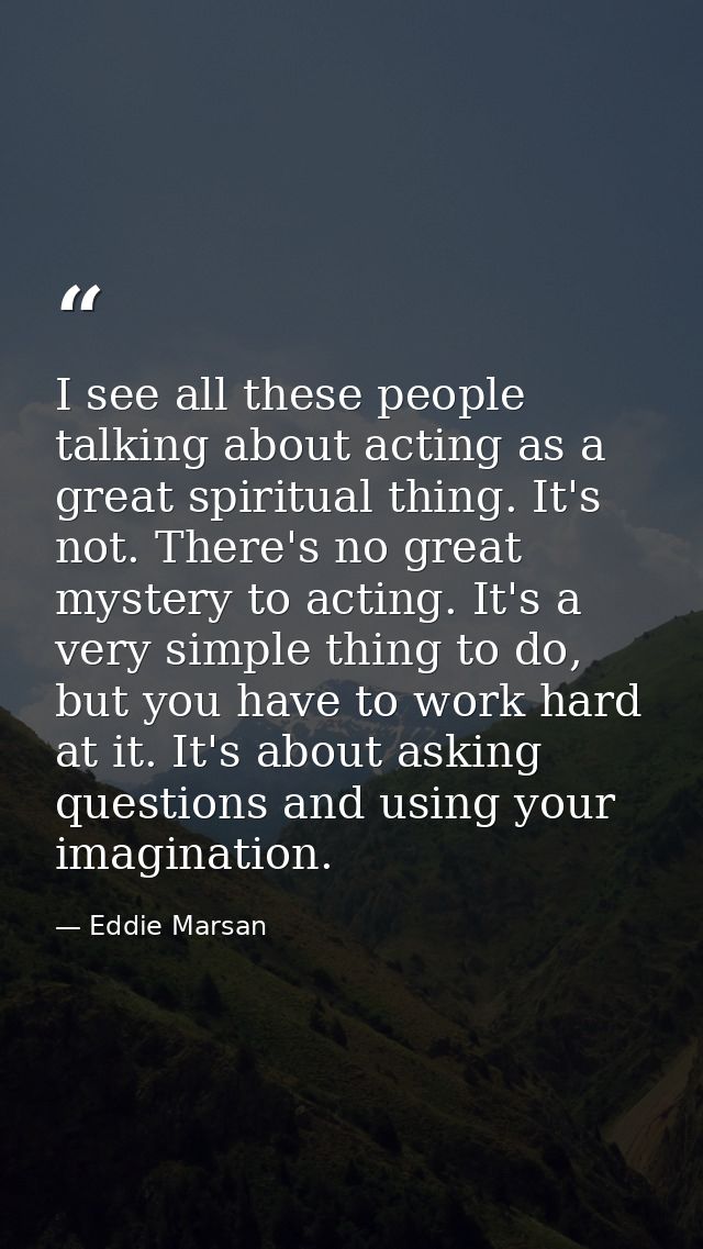 I see all these people talking about acting as a great spiritual thing. It's not. There's no great mystery to acting. It — Eddie Marsan