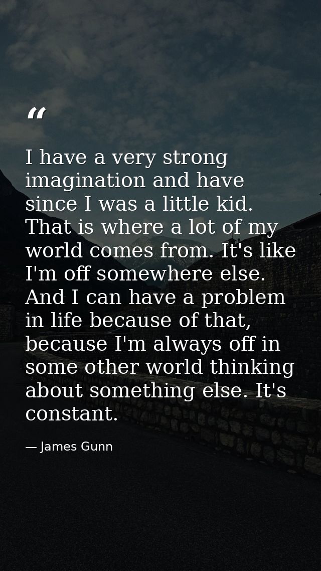 I have a very strong imagination and have since I was a little kid. That is where a lot of my world comes from. It's lik — James Gunn