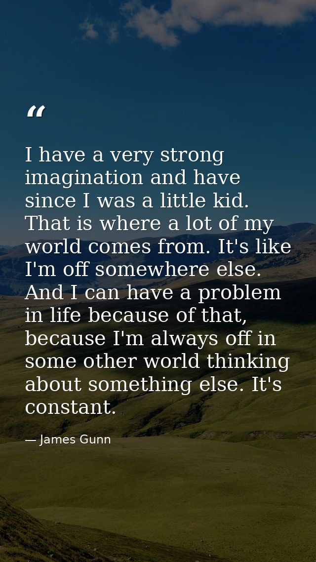 I have a very strong imagination and have since I was a little kid. That is where a lot of my world comes from. It's lik — James Gunn