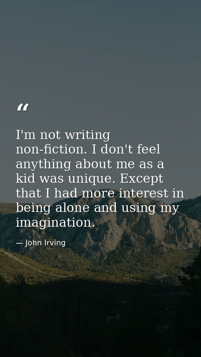 I'm not writing non-fiction. I don't feel anything about me as a kid was unique. Except that I had more interest in bein — John Irving