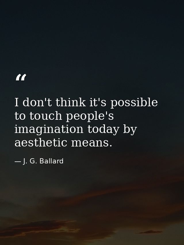 I don't think it's possible to touch people's imagination today by aesthetic means. — J. G. Ballard
