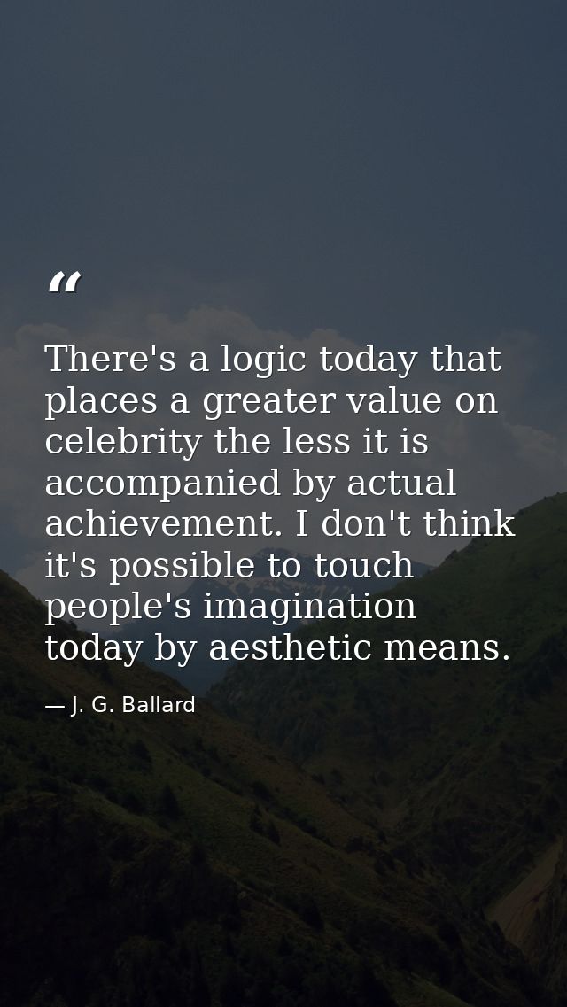 There's a logic today that places a greater value on celebrity the less it is accompanied by actual achievement. I don't — J. G. Ballard