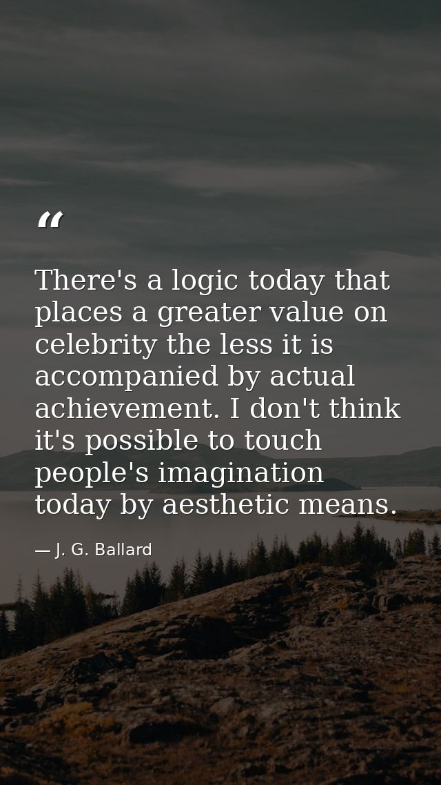 There's a logic today that places a greater value on celebrity the less it is accompanied by actual achievement. I don't — J. G. Ballard