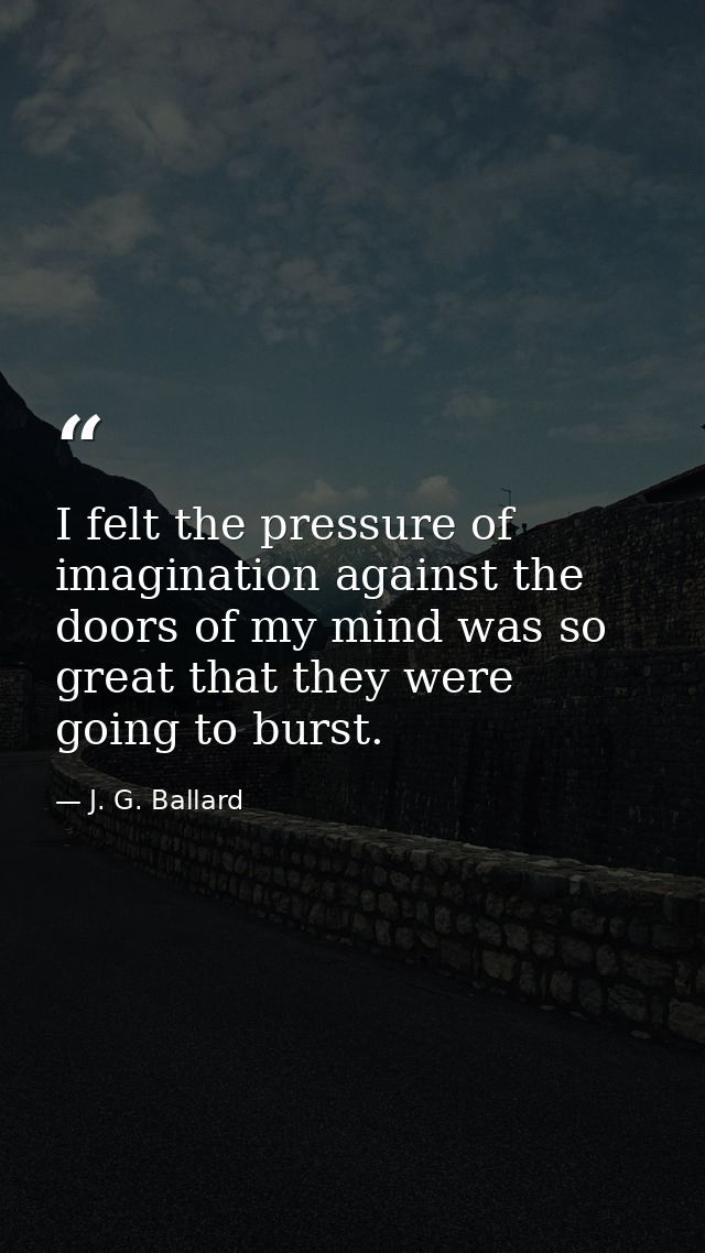 I felt the pressure of imagination against the doors of my mind was so great that they were going to burst. — J. G. Ballard